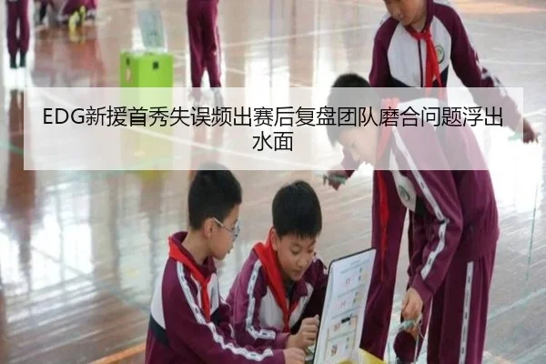 EDG新援首秀失误频出赛后复盘团队磨合问题浮出水面 - WeideSports