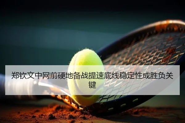 郑钦文中网前硬地备战提速底线稳定性成胜负关键 - WeideSports